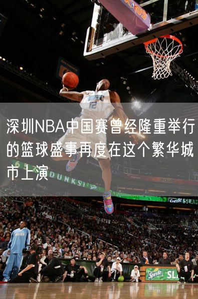 深圳NBA中国赛曾经隆重举行的篮球盛事再度在这个繁华城市上演