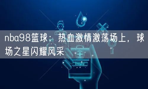 nba98篮球：热血激情激荡场上，球场之星闪耀风采