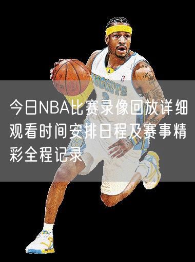 今日NBA比赛录像回放详细观看时间安排日程及赛事精彩全程记录