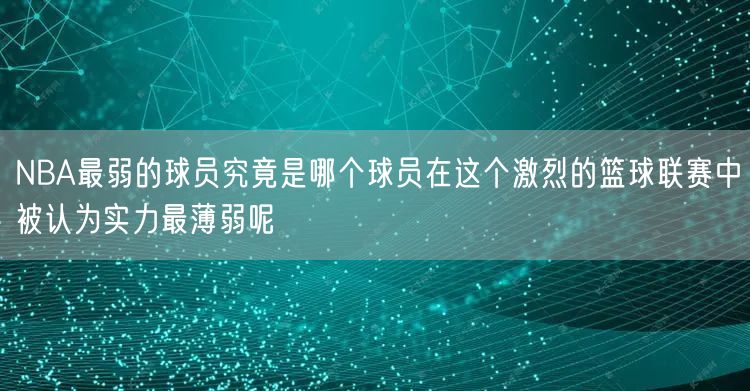 NBA最弱的球员究竟是哪个球员在这个激烈的篮球联赛中被认为实力最薄弱呢