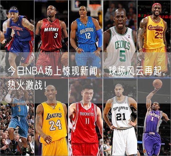 今日NBA场上惊现新闻，球场风云再起，热火激战！