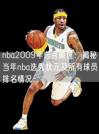 nba2009年选秀顺位：揭秘当年nba选秀状元及所有球员排名情况