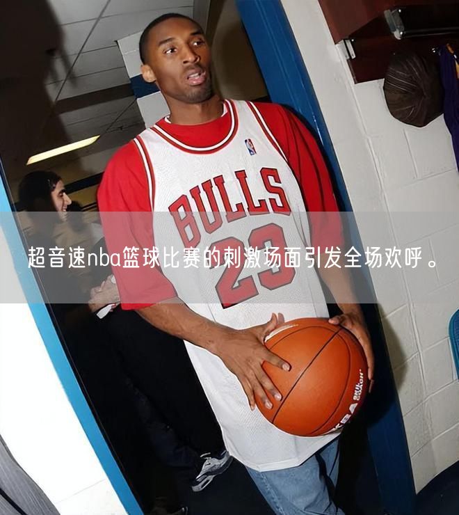 超音速nba篮球比赛的刺激场面引发全场欢呼。