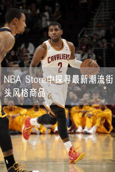 NBA Store中探寻最新潮流街头风格商品