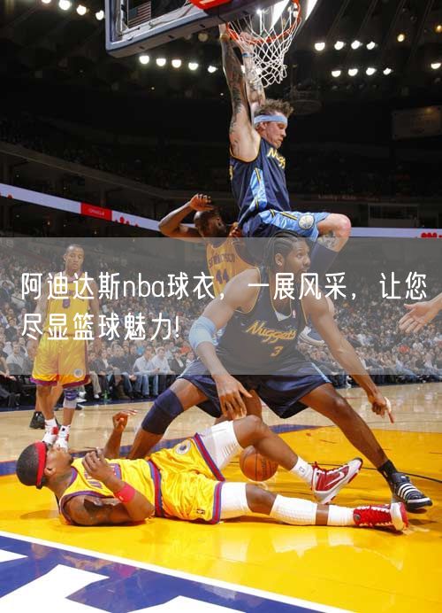 阿迪达斯nba球衣，一展风采，让您尽显篮球魅力!