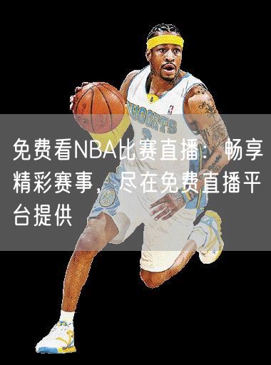 免费看NBA比赛直播：畅享精彩赛事，尽在免费直播平台提供