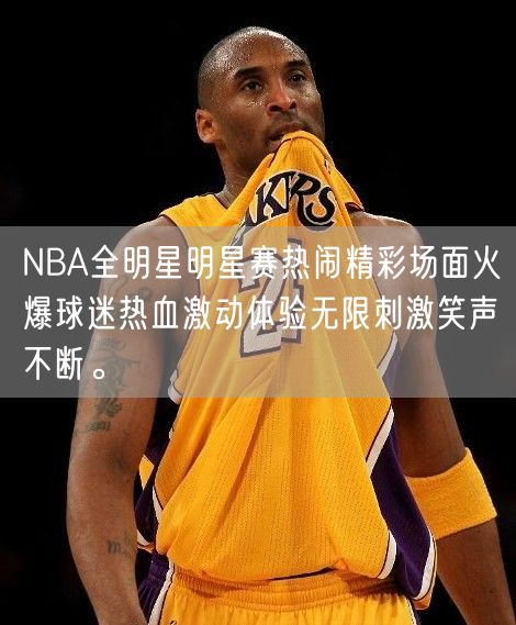 NBA全明星明星赛热闹精彩场面火爆球迷热血激动体验无限刺激笑声不断。