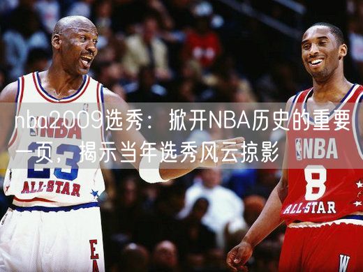 nba2009选秀：掀开NBA历史的重要一页，揭示当年选秀风云掠影