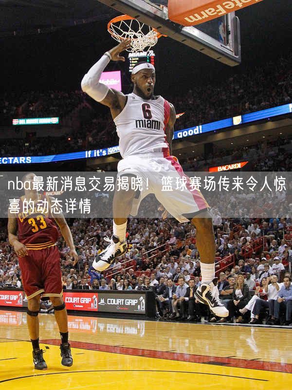 nba最新消息交易揭晓！篮球赛场传来令人惊喜的动态详情