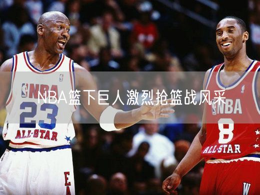 NBA篮下巨人激烈抢篮战风采