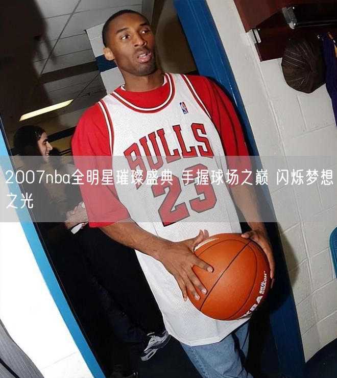 2007nba全明星璀璨盛典 手握球场之巅 闪烁梦想之光