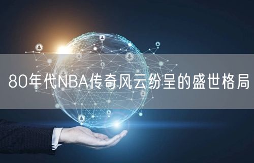 80年代NBA传奇风云纷呈的盛世格局