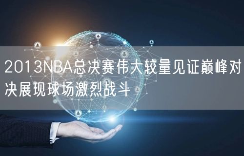 2013NBA总决赛伟大较量见证巅峰对决展现球场激烈战斗