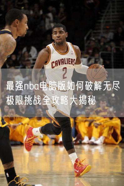 最强nba电脑版如何破解无尽极限挑战全攻略大揭秘