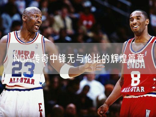 NBA传奇中锋无与伦比的辉煌篇章