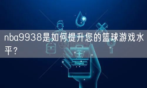 nba9938是如何提升您的篮球游戏水平？