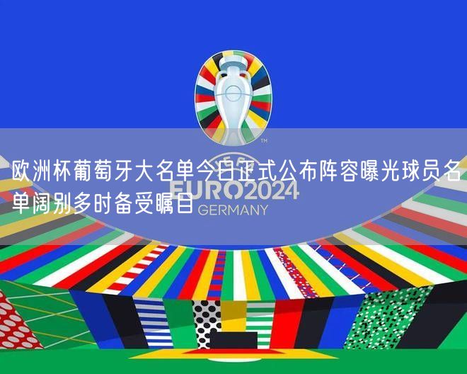 欧洲杯葡萄牙大名单今日正式公布阵容曝光球员名单阔别多时备受瞩目