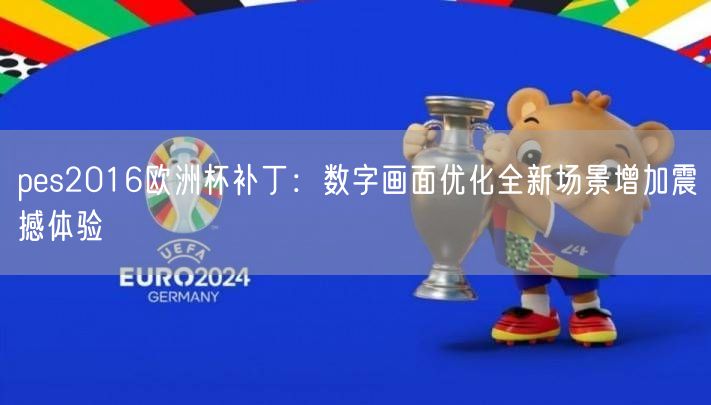 pes2016欧洲杯补丁：数字画面优化全新场景增加震撼体验