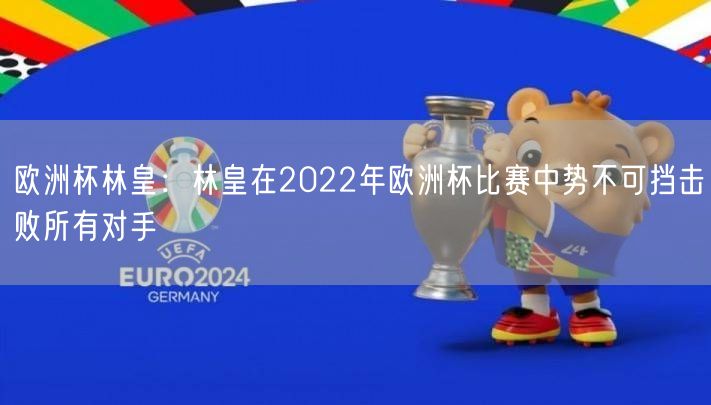 欧洲杯林皇：林皇在2022年欧洲杯比赛中势不可挡击败所有对手