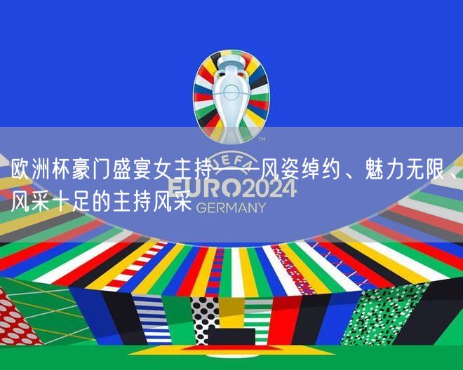 欧洲杯豪门盛宴女主持——风姿绰约、魅力无限、风采十足的主持风采