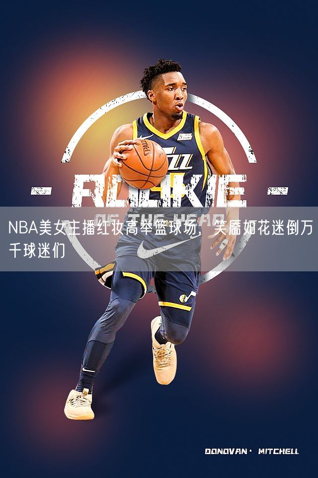 NBA美女主播红妆高举篮球场，笑靥如花迷倒万千球迷们