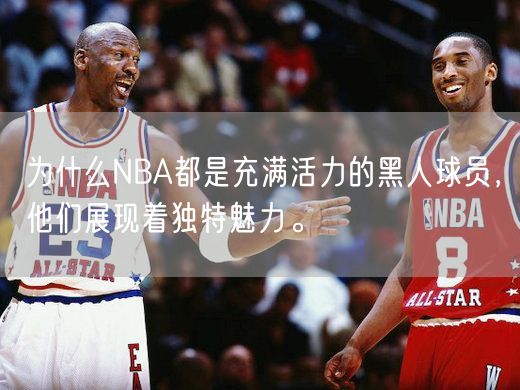 为什么NBA都是充满活力的黑人球员，他们展现着独特魅力。