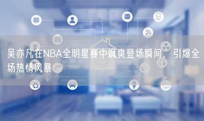 吴亦凡在NBA全明星赛中飒爽登场瞬间，引爆全场热情风暴