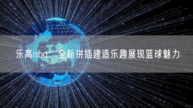 乐高nba：全新拼插建造乐趣展现篮球魅力