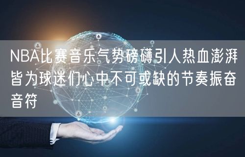 NBA比赛音乐气势磅礴引人热血澎湃皆为球迷们心中不可或缺的节奏振奋音符