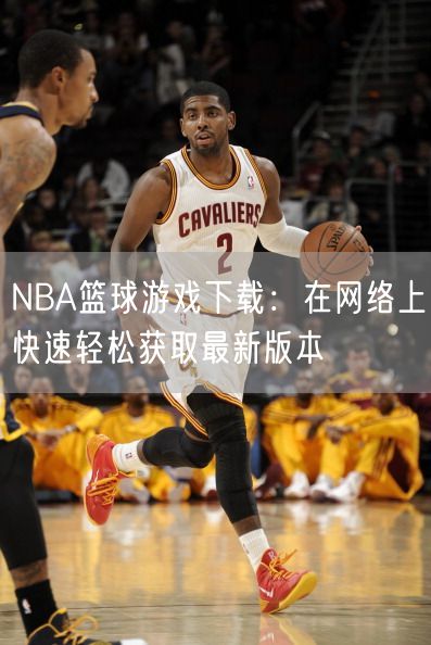 NBA篮球游戏下载：在网络上快速轻松获取最新版本