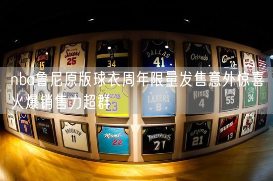 nba鲁尼原版球衣周年限量发售意外惊喜火爆销售力超群