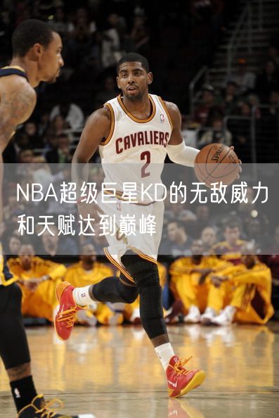 NBA超级巨星KD的无敌威力和天赋达到巅峰