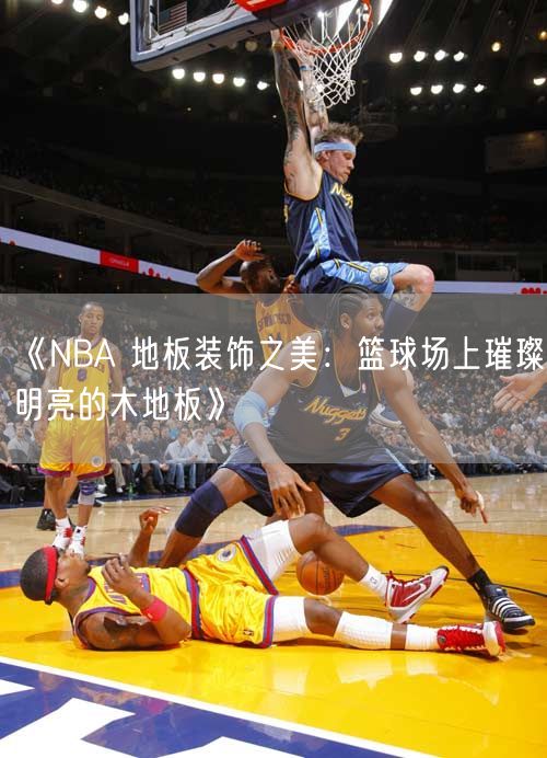 《NBA 地板装饰之美：篮球场上璀璨明亮的木地板》