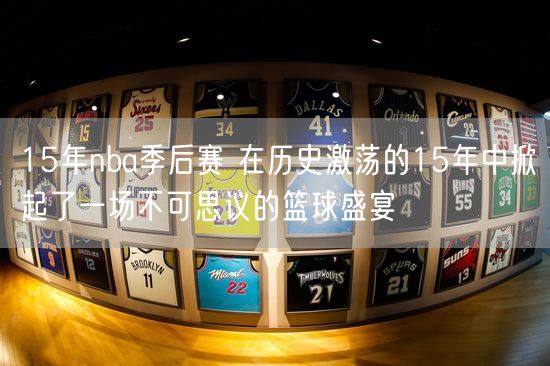 15年nba季后赛 在历史激荡的15年中掀起了一场不可思议的篮球盛宴