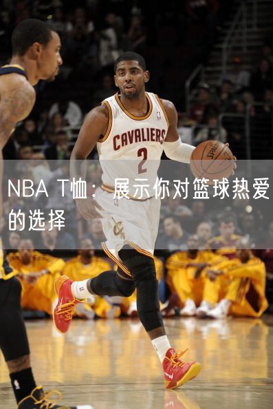 NBA T恤：展示你对篮球热爱的选择