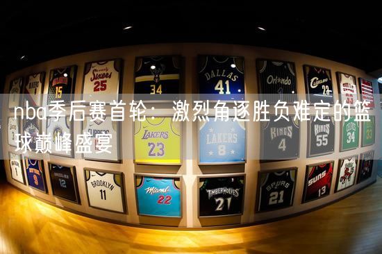 nba季后赛首轮：激烈角逐胜负难定的篮球巅峰盛宴