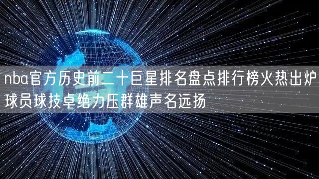 nba官方历史前二十巨星排名盘点排行榜火热出炉球员球技卓绝力压群雄声名远扬