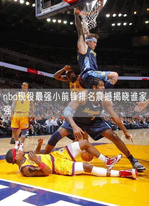 nba现役最强小前锋排名震撼揭晓谁家强