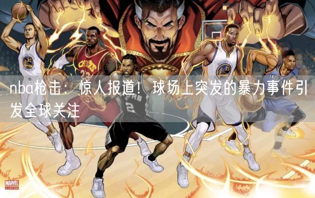 nba枪击：惊人报道！球场上突发的暴力事件引发全球关注