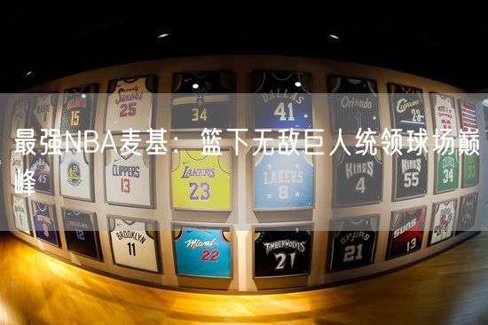 最强NBA麦基：篮下无敌巨人统领球场巅峰