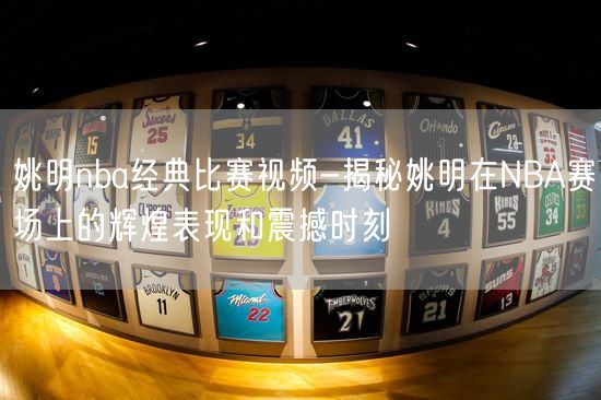 姚明nba经典比赛视频-揭秘姚明在NBA赛场上的辉煌表现和震撼时刻