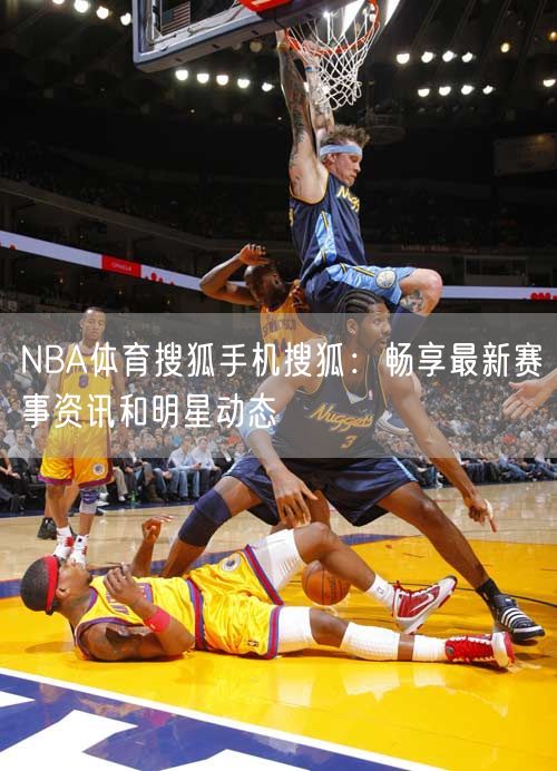 NBA体育搜狐手机搜狐：畅享最新赛事资讯和明星动态