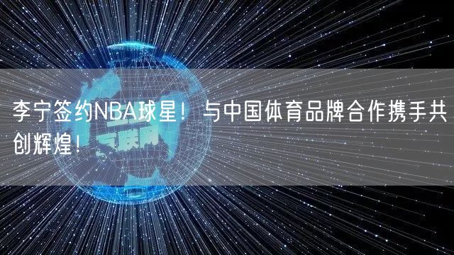 李宁签约NBA球星！与中国体育品牌合作携手共创辉煌！