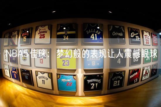 NBA5佳球：梦幻般的表现让人震撼眼球