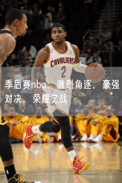 季后赛nba：激烈角逐，豪强对决，荣耀之战