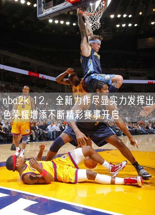 nba2k 12，全新力作尽显实力发挥出色荣耀增添不断精彩赛事开启