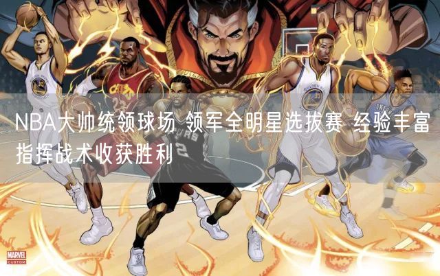 NBA大帅统领球场 领军全明星选拔赛 经验丰富指挥战术收获胜利