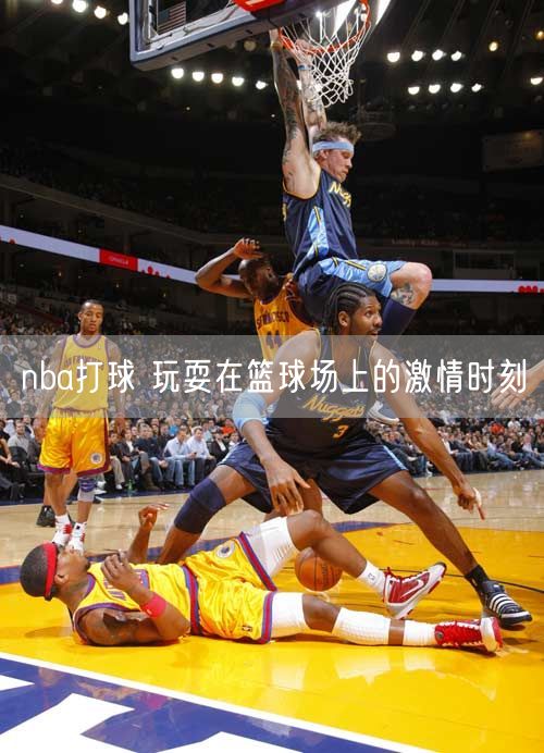 nba打球 玩耍在篮球场上的激情时刻