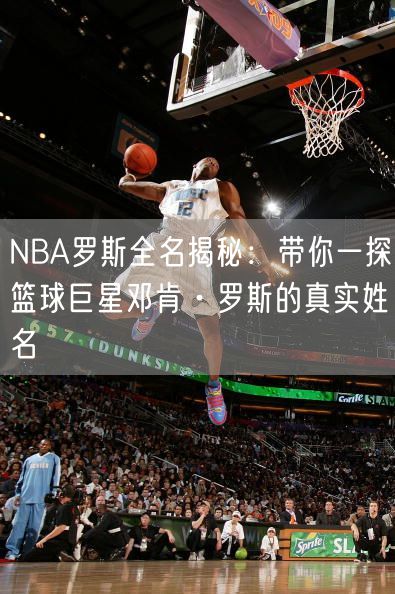 NBA罗斯全名揭秘：带你一探篮球巨星邓肯·罗斯的真实姓名