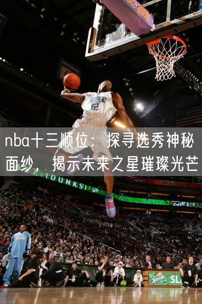 nba十三顺位：探寻选秀神秘面纱，揭示未来之星璀璨光芒